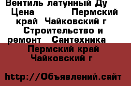 Вентиль латунный Ду 32 › Цена ­ 1 500 - Пермский край, Чайковский г. Строительство и ремонт » Сантехника   . Пермский край,Чайковский г.